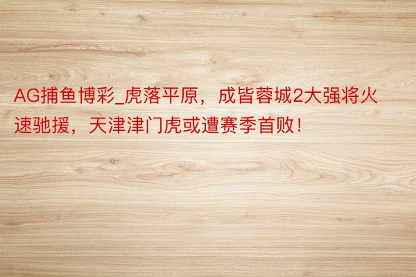 AG捕鱼博彩_虎落平原，成皆蓉城2大强将火速驰援，天津津门虎或遭赛季首败！