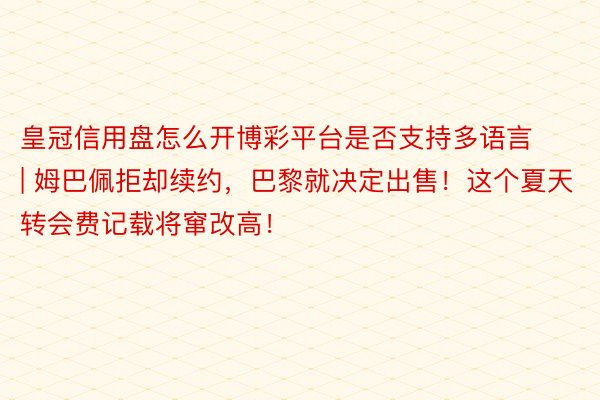 皇冠信用盘怎么开博彩平台是否支持多语言 | 姆巴佩拒却续约，巴黎就决定出售！这个夏天转会费记载将窜改高！
