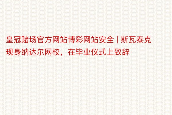 皇冠赌场官方网站博彩网站安全 | 斯瓦泰克现身纳达尔网校，在毕业仪式上致辞