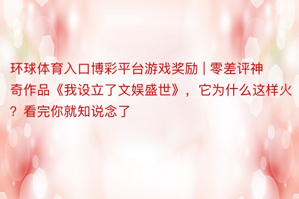 环球体育入口博彩平台游戏奖励 | 零差评神奇作品《我设立了文娱盛世》，它为什么这样火？看完你就知说念了