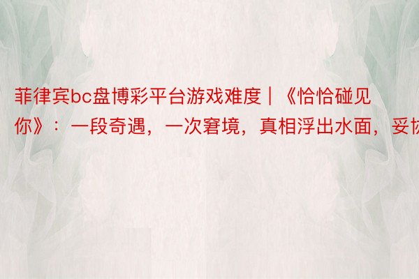 菲律宾bc盘博彩平台游戏难度 | 《恰恰碰见你》：一段奇遇，一次窘境，真相浮出水面，妥协前嫌