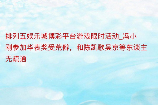 排列五娱乐城博彩平台游戏限时活动_冯小刚参加华表奖受荒僻，和陈凯歌吴京等东谈主无疏通