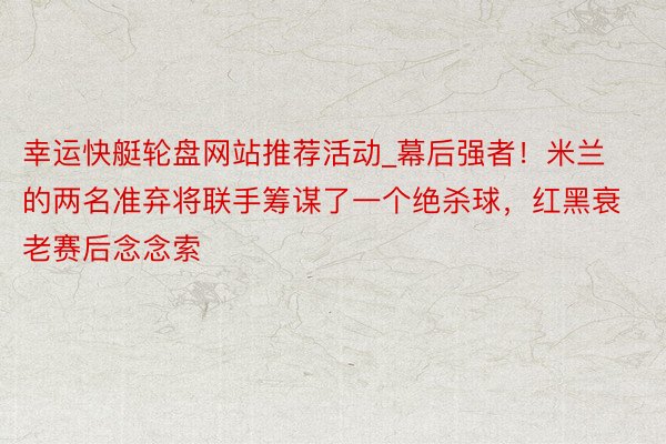 幸运快艇轮盘网站推荐活动_幕后强者！米兰的两名准弃将联手筹谋了一个绝杀球，红黑衰老赛后念念索