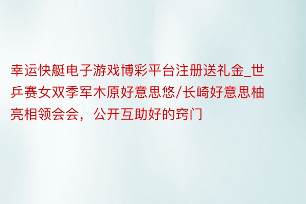 幸运快艇电子游戏博彩平台注册送礼金_世乒赛女双季军木原好意思悠/长崎好意思柚亮相领会会，公开互助好的窍门