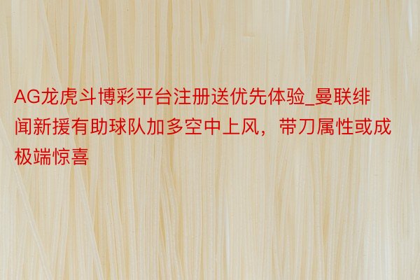 AG龙虎斗博彩平台注册送优先体验_曼联绯闻新援有助球队加多空中上风，带刀属性或成极端惊喜