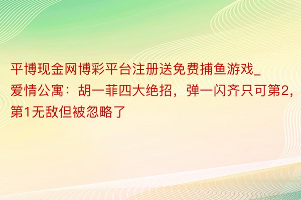 平博现金网博彩平台注册送免费捕鱼游戏_爱情公寓：胡一菲四大绝招，弹一闪齐只可第2，第1无敌但被忽略了