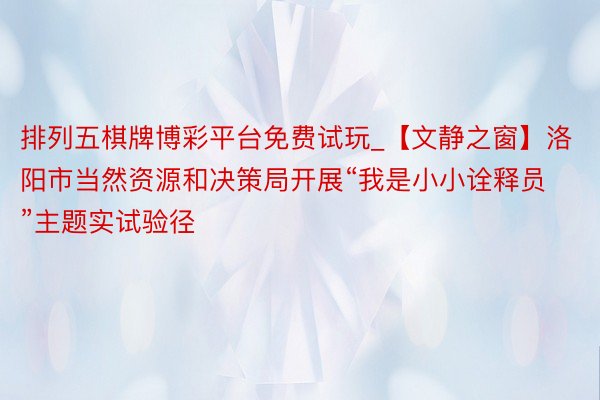 排列五棋牌博彩平台免费试玩_【文静之窗】洛阳市当然资源和决策局开展“我是小小诠释员”主题实试验径