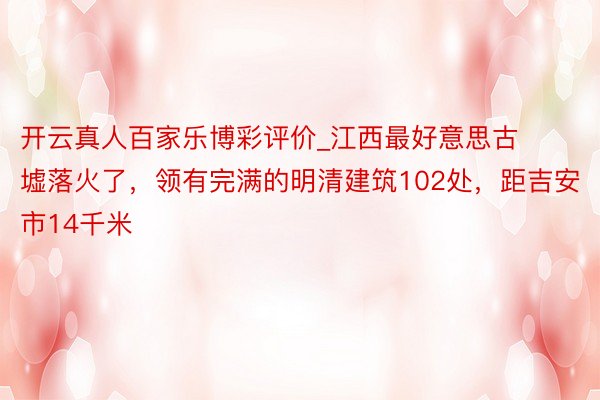 开云真人百家乐博彩评价_江西最好意思古墟落火了，领有完满的明清建筑102处，距吉安市14千米