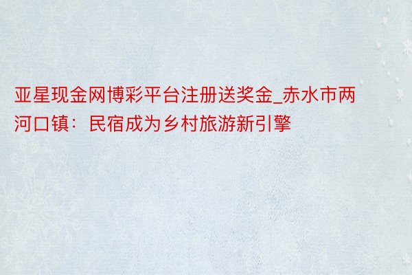 亚星现金网博彩平台注册送奖金_赤水市两河口镇：民宿成为乡村旅游新引擎
