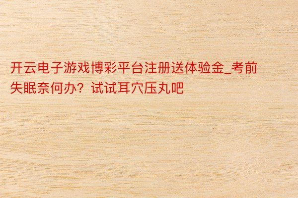 开云电子游戏博彩平台注册送体验金_考前失眠奈何办？试试耳穴压丸吧