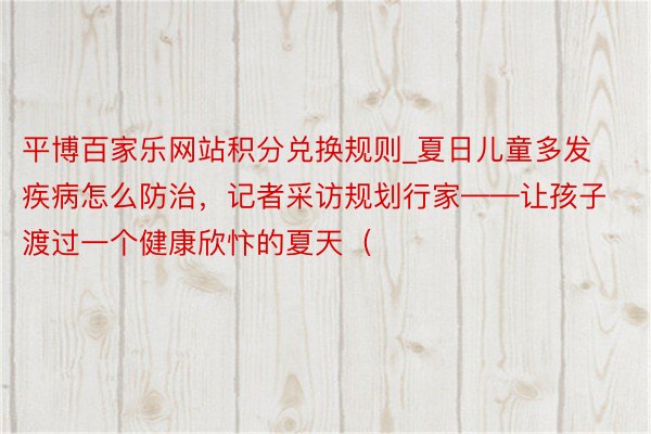 平博百家乐网站积分兑换规则_夏日儿童多发疾病怎么防治，记者采访规划行家——让孩子渡过一个健康欣忭的夏天（