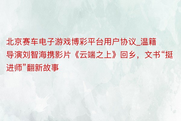 北京赛车电子游戏博彩平台用户协议_温籍导演刘智海携影片《云端之上》回乡，文书“挺进师”翻新故事