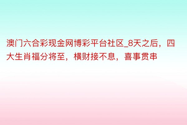 澳门六合彩现金网博彩平台社区_8天之后，四大生肖福分将至，横财接不息，喜事贯串