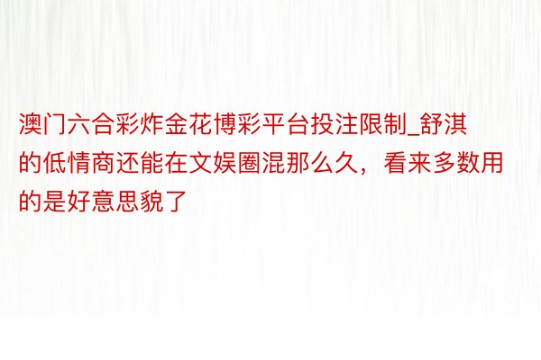 澳门六合彩炸金花博彩平台投注限制_舒淇的低情商还能在文娱圈混那么久，看来多数用的是好意思貌了