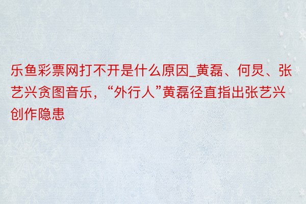 乐鱼彩票网打不开是什么原因_黄磊、何炅、张艺兴贪图音乐，“外行人”黄磊径直指出张艺兴创作隐患