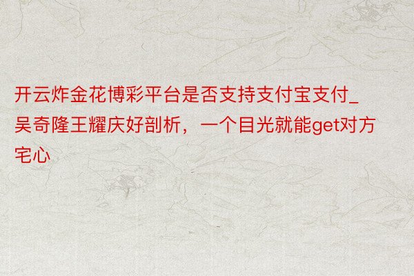 开云炸金花博彩平台是否支持支付宝支付_吴奇隆王耀庆好剖析，一个目光就能get对方宅心