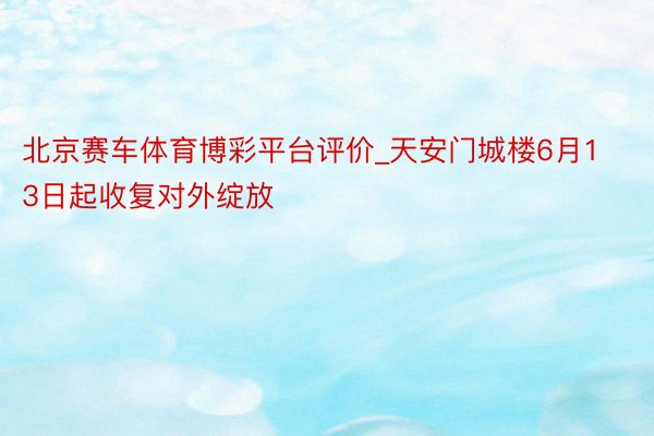北京赛车体育博彩平台评价_天安门城楼6月13日起收复对外绽放