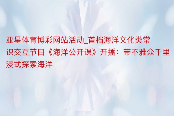 亚星体育博彩网站活动_首档海洋文化类常识交互节目《海洋公开课》开播：带不雅众千里浸式探索海洋