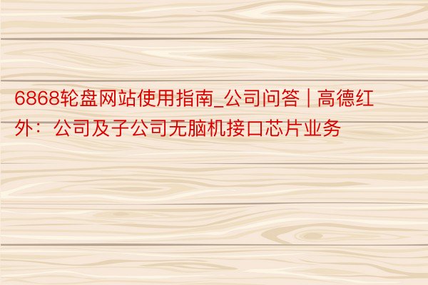 6868轮盘网站使用指南_公司问答 | 高德红外:公司及子公司无脑机接口芯片业务