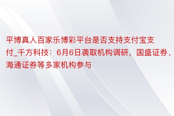 平博真人百家乐博彩平台是否支持支付宝支付_千方科技：6月6日袭取机构调研，国盛证券、海通证券等多家机构参与