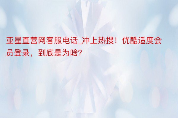 亚星直营网客服电话_冲上热搜！优酷适度会员登录，到底是为啥？