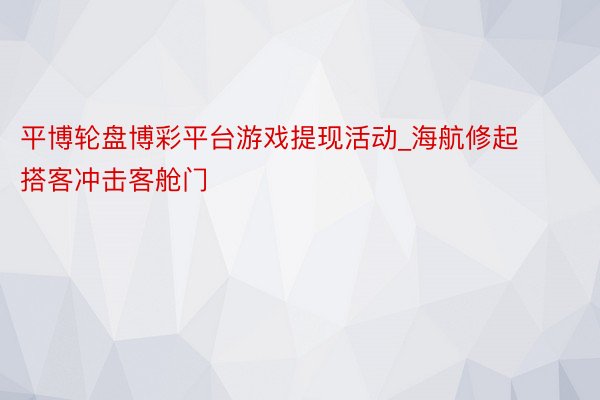 平博轮盘博彩平台游戏提现活动_海航修起搭客冲击客舱门